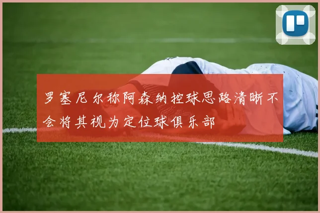 罗塞尼尔称阿森纳控球思路清晰不会将其视为定位球俱乐部