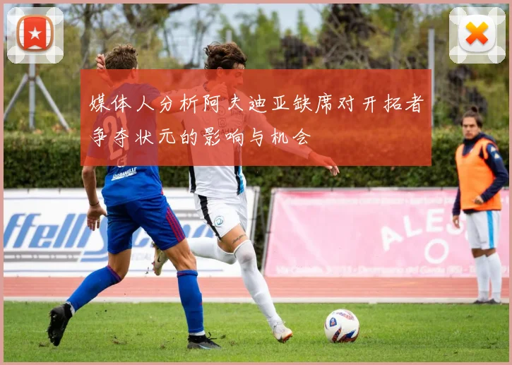 媒体人分析阿夫迪亚缺席对开拓者争夺状元的影响与机会