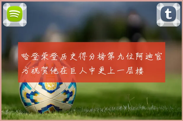 哈登荣登历史得分榜第九位阿迪官方祝贺他在巨人中更上一层楼