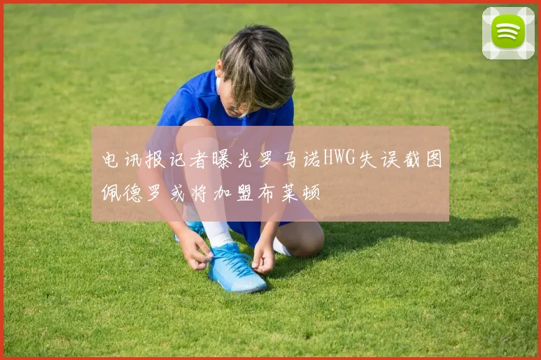 电讯报记者曝光罗马诺HWG失误截图佩德罗或将加盟布莱顿