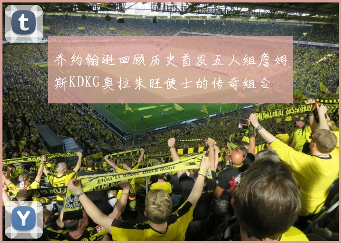 乔约翰逊回顾历史首发五人组詹姆斯KDKG奥拉朱旺便士的传奇组合