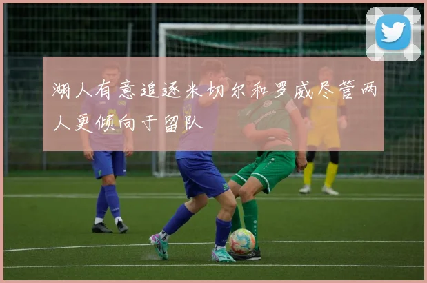 湖人有意追逐米切尔和罗威尽管两人更倾向于留队