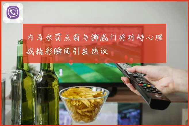 内马尔罚点前与挪威门将对峙心理战精彩瞬间引发热议