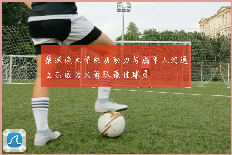 桑顿谈大学经历助力与成年人沟通立志成为火箭队最佳球员