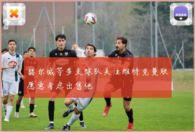赫尔城等多支球队关注维特克曼联愿意考虑出售他