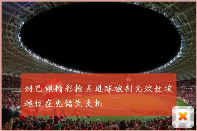 姆巴佩精彩抢点进球被判无效杜埃越位在先错失良机