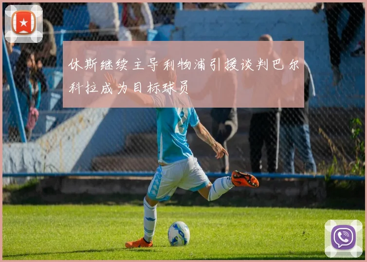 休斯继续主导利物浦引援谈判巴尔科拉成为目标球员