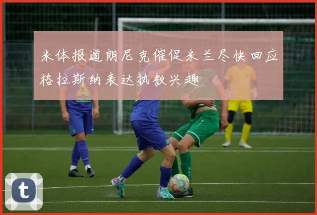 米体报道朗尼克催促米兰尽快回应格拉斯纳表达执教兴趣