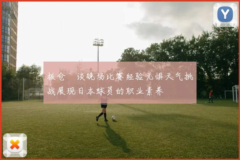 板仓滉谈晚场比赛经验无惧天气挑战展现日本球员的职业素养