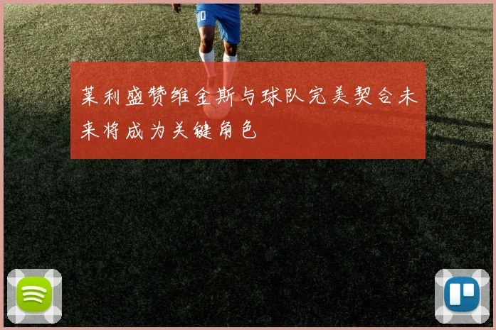 莱利盛赞维金斯与球队完美契合未来将成为关键角色