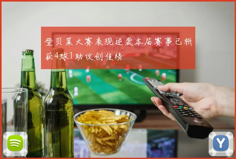 登贝莱大赛表现逆袭本届赛事已斩获4球1助攻创佳绩