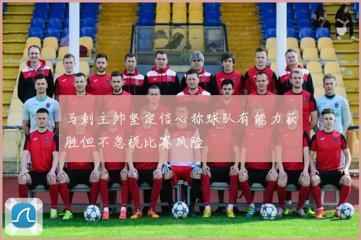 马刺主帅坚定信心称球队有能力获胜但不忽视比赛风险