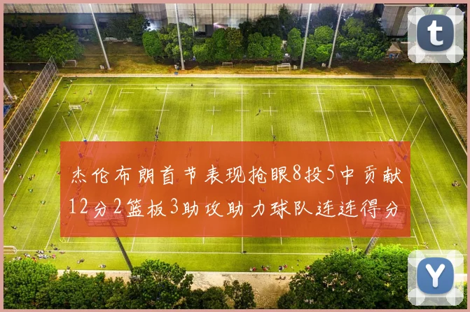 杰伦布朗首节表现抢眼8投5中贡献12分2篮板3助攻助力球队连连得分