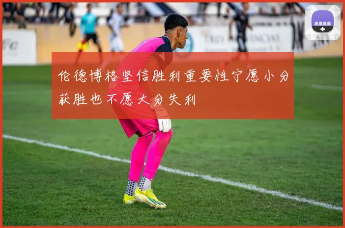 伦德博格坚信胜利重要性宁愿小分获胜也不愿大分失利