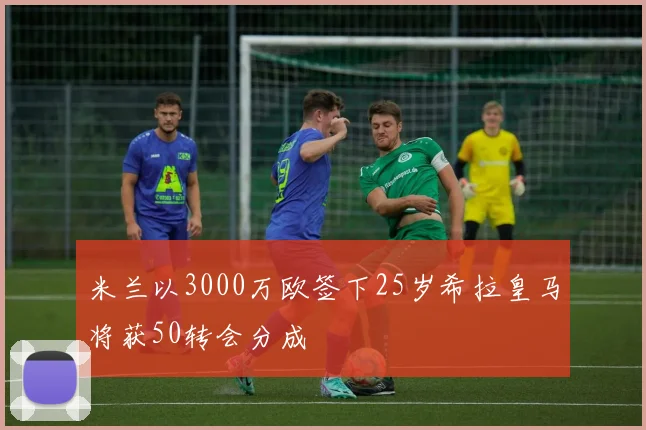 米兰以3000万欧签下25岁希拉皇马将获50转会分成