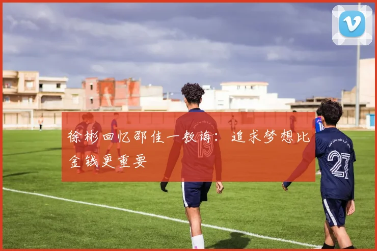 徐彬回忆邵佳一教诲：追求梦想比金钱更重要