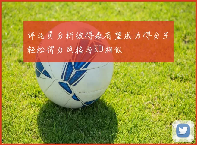 评论员分析彼得森有望成为得分王轻松得分风格与KD相似