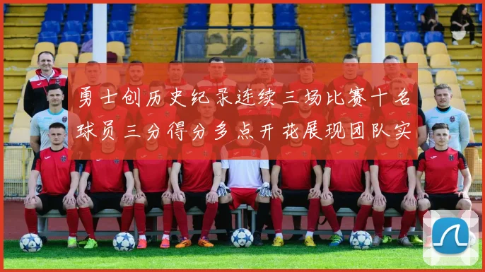 勇士创历史纪录连续三场比赛十名球员三分得分多点开花展现团队实力